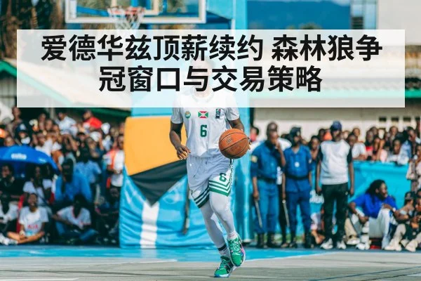 爱德华兹顶薪续约 森林狼争冠窗口与交易策略