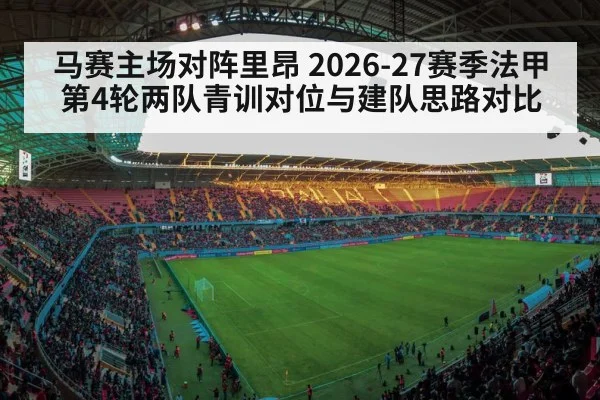 马赛主场对阵里昂 2026-27赛季法甲第4轮两队青训对位与建队思路对比 | 9game app