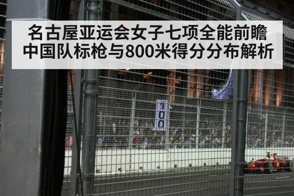 名古屋亚运会女子七项全能前瞻 中国队标枪与800米得分分布解析 | 9game app