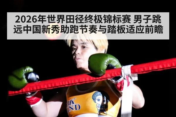 2026年世界田径终极锦标赛 男子跳远中国新秀助跑节奏与踏板适应前瞻 | 9game app