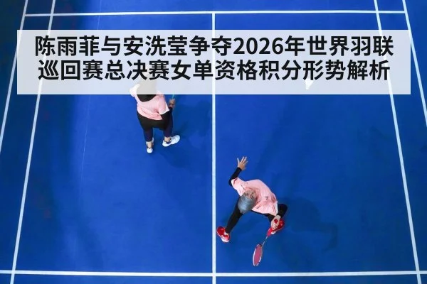 陈雨菲与安洗莹争夺2026年世界羽联巡回赛总决赛女单资格积分形势解析（9game app）