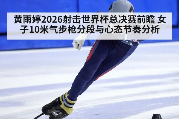 黄雨婷2026射击世界杯总决赛前瞻 女子10米气步枪分段与心态节奏分析 | 9game app