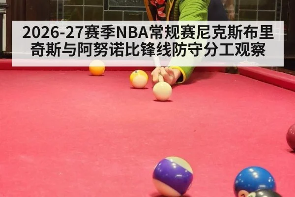 2026-27赛季NBA常规赛尼克斯布里奇斯与阿努诺比锋线防守分工观察 | 9game app