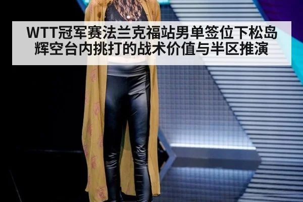 WTT冠军赛法兰克福站男单签位下松岛辉空台内挑打的战术价值与半区推演 | 9game app